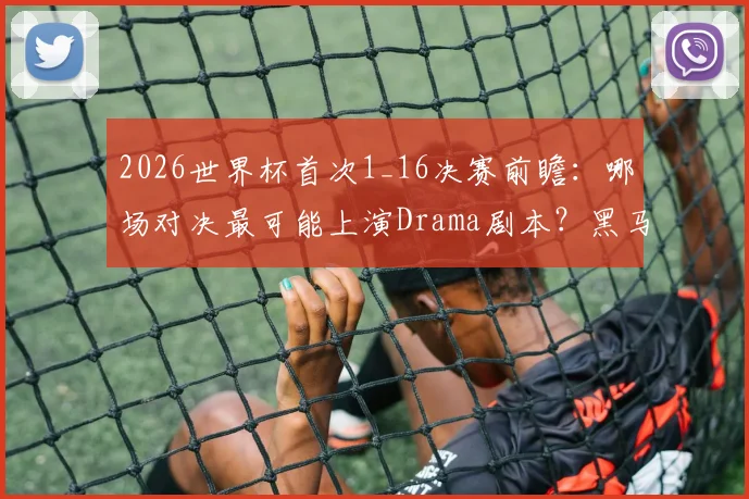 2026世界杯首次1_16决赛前瞻:哪场对决最可能上演Drama剧本?黑马、爆冷与经典回顾