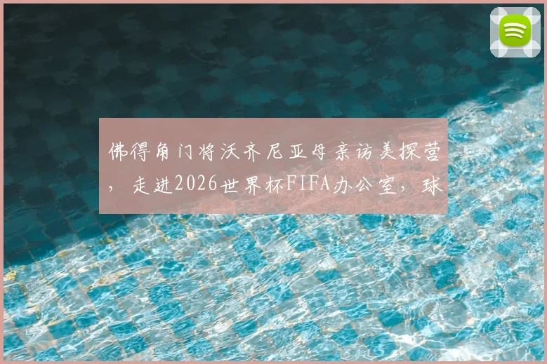 佛得角门将沃齐尼亚母亲访美探营，走进2026世界杯FIFA办公室，球星家人如何参与大赛？