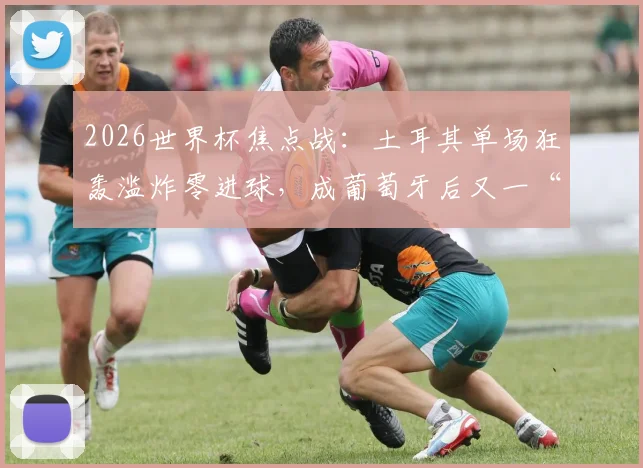 2026世界杯焦点战：土耳其单场狂轰滥炸零进球，成葡萄牙后又一“浪射王”，详细数据解析射门效率痛点
