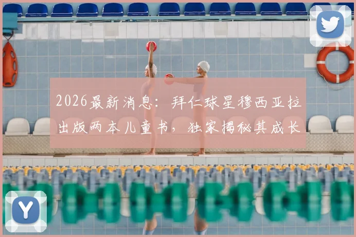 2026最新消息：拜仁球星穆西亚拉出版两本儿童书，独家揭秘其成长路上的趣味童年故事与足球启蒙经历