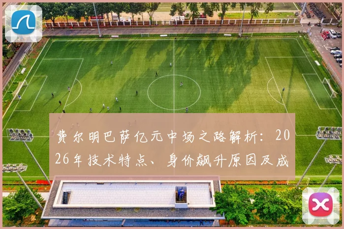 费尔明巴萨亿元中场之路解析：2026年技术特点、身价飙升原因及成名国家德比回顾