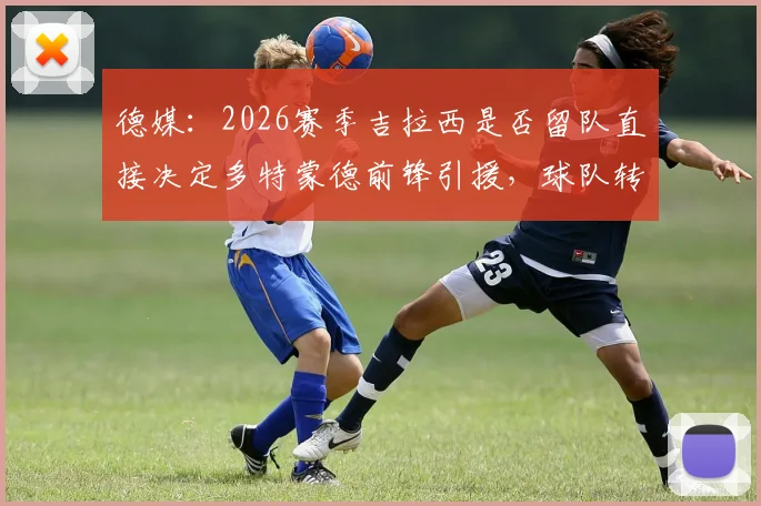 德媒:2026赛季吉拉西是否留队直接决定多特蒙德前锋引援,球队转会策略深度分析
