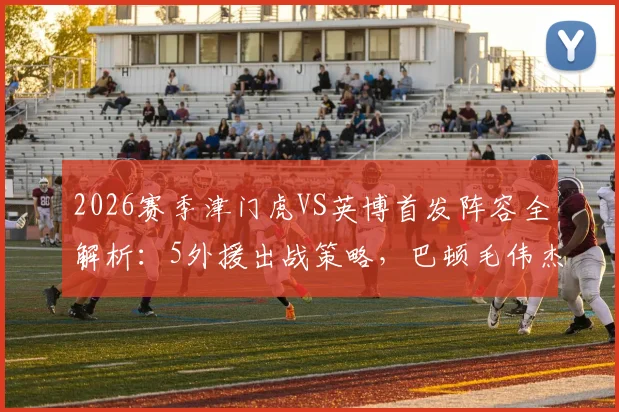 2026赛季津门虎VS英博首发阵容全解析：5外援出战策略，巴顿毛伟杰关键作用点评