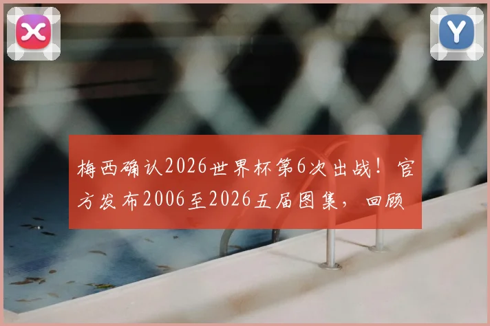 梅西确认2026世界杯第6次出战！官方发布2006至2026五届图集，回顾球王20年征程蜕变