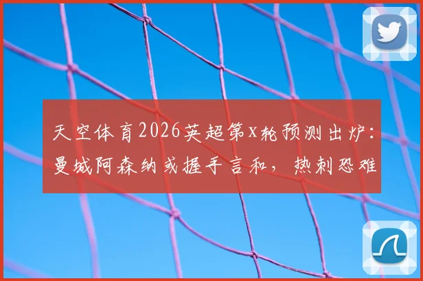 天空体育2026英超第x轮预测出炉：曼城阿森纳或握手言和，热刺恐难挡布莱顿攻势