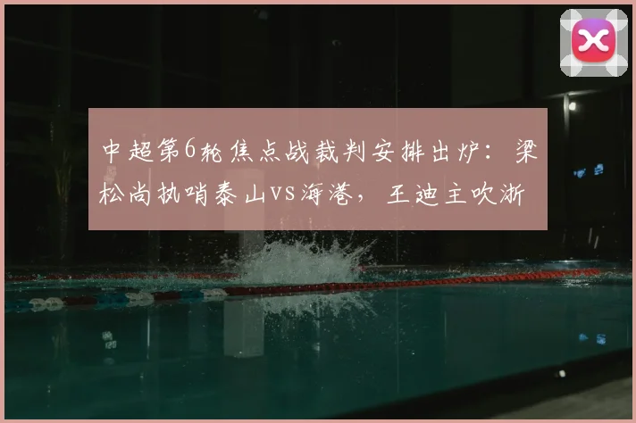 中超第6轮焦点战裁判安排出炉:梁松尚执哨泰山vs海港,王迪主吹浙江对阵国安