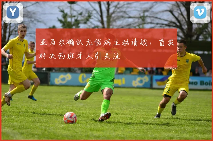 亚马尔确认无伤病主动请战，首发对决西班牙人引关注