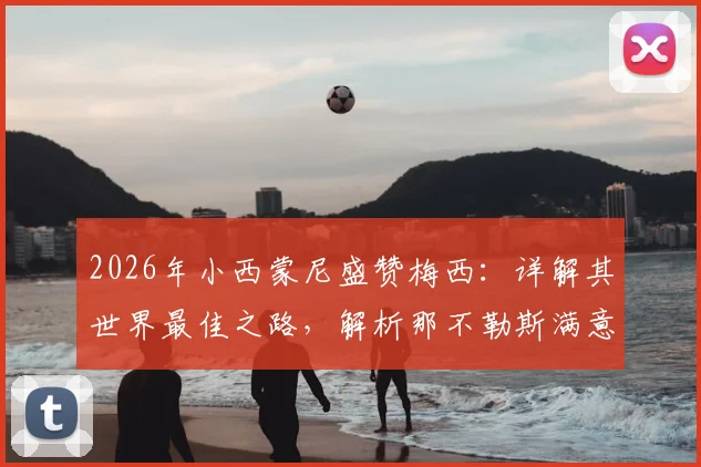 2026年小西蒙尼盛赞梅西：详解其世界最佳之路，解析那不勒斯满意表现与战术