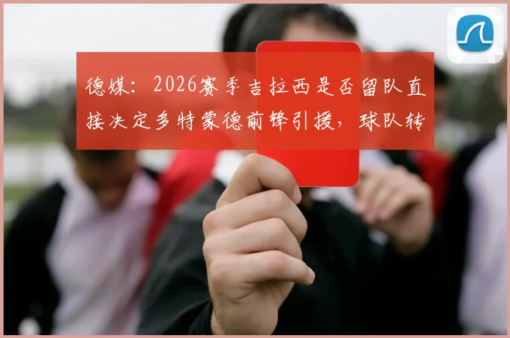 德媒：2026赛季吉拉西是否留队直接决定多特蒙德前锋引援，球队转会策略深度分析