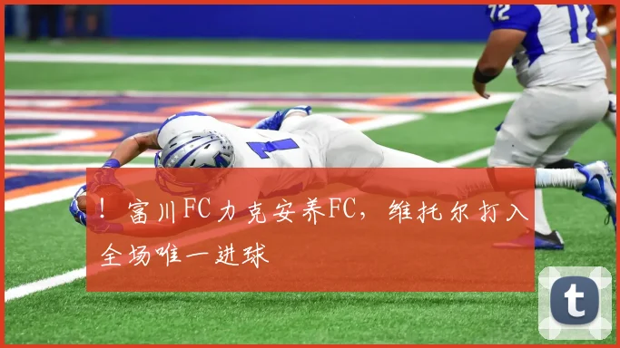 ！富川FC力克安养FC，维托尔打入全场唯一进球