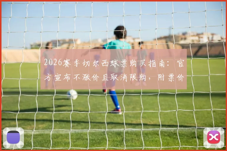 2026赛季切尔西球票购买指南：官方宣布不涨价且取消限购，附票价详情与抢票攻略