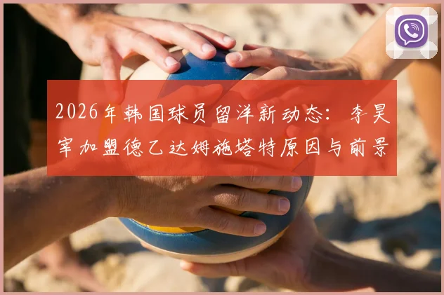 2026年韩国球员留洋新动态:李昊宰加盟德乙达姆施塔特原因与前景,浦项签元基钟作为替代实力解析