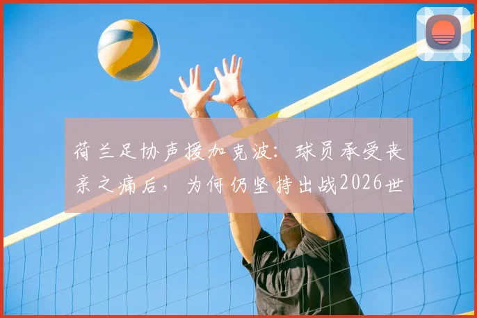 荷兰足协声援加克波:球员承受丧亲之痛后,为何仍坚持出战2026世界杯?