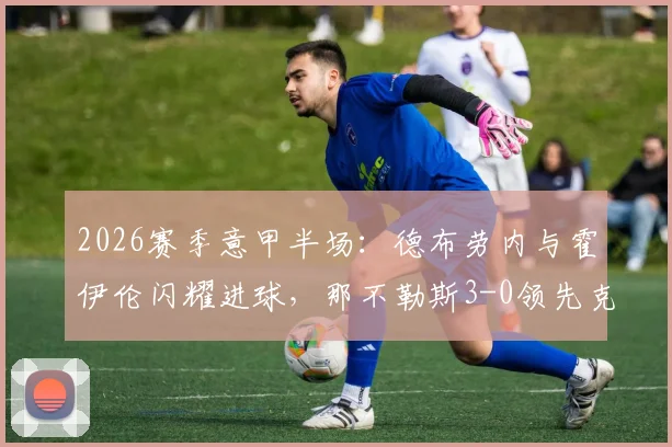 2026赛季意甲半场：德布劳内与霍伊伦闪耀进球，那不勒斯3-0领先克雷莫纳直播实录及战术分析