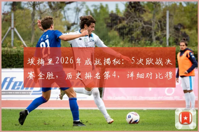 埃梅里2026年成就揭秘：5次欧战决赛全胜，历史排名第4，详细对比穆帅安帅夺冠历程