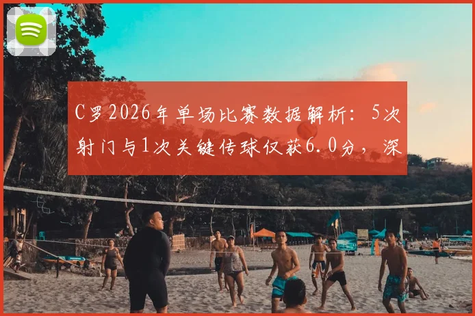 C罗2026年单场比赛数据解析：5次射门与1次关键传球仅获6.0分，深度分析其近期状态与评分原因