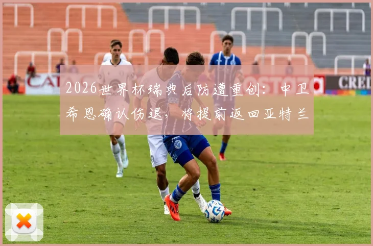 2026世界杯瑞典后防遭重创：中卫希恩确认伤退，将提前返回亚特兰大联俱乐部