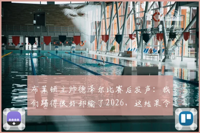 布莱顿主帅德泽尔比赛后发声：我们踢得很好却输了2026，这结果令人失望，竞技体育的残酷尽显