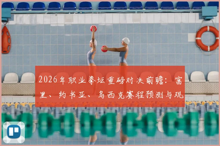2026年职业拳坛重磅对决前瞻：富里、约书亚、乌西克赛程预测与观看指南