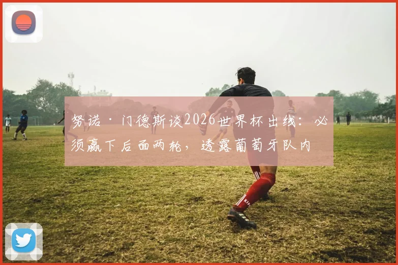努诺·门德斯谈2026世界杯出线：必须赢下后面两轮，透露葡萄牙队内积极氛围与左后卫竞争