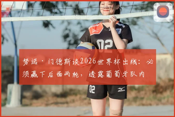 努诺·门德斯谈2026世界杯出线:必须赢下后面两轮,透露葡萄牙队内积极氛围与左后卫竞争