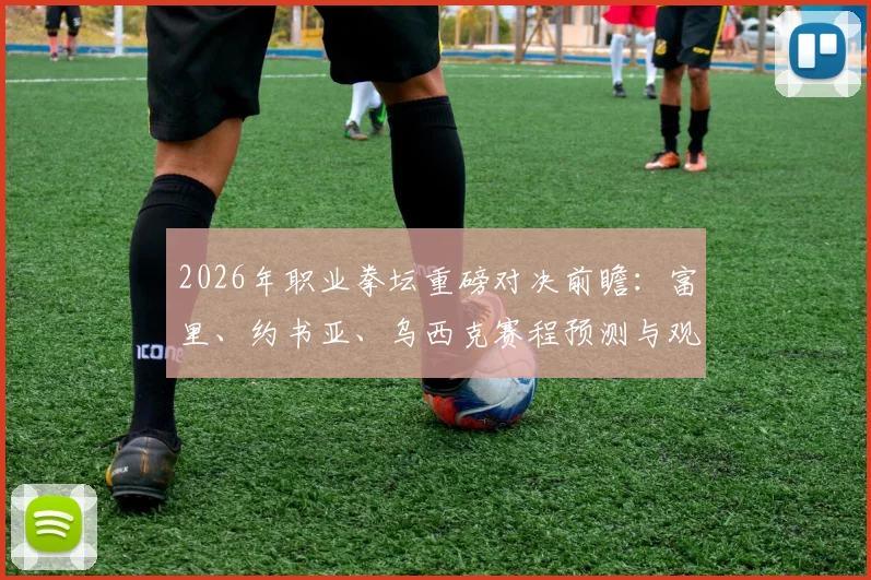 2026年职业拳坛重磅对决前瞻：富里、约书亚、乌西克赛程预测与观看指南
