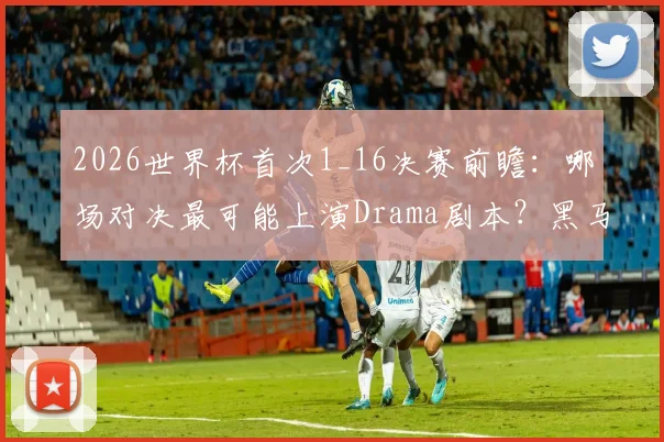 2026世界杯首次1_16决赛前瞻:哪场对决最可能上演Drama剧本?黑马、爆冷与经典回顾