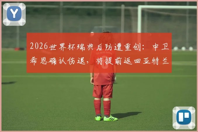 2026世界杯瑞典后防遭重创:中卫希恩确认伤退,将提前返回亚特兰大联俱乐部
