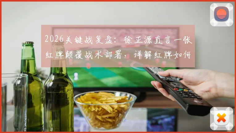 2026关键战复盘：徐正源直言一张红牌颠覆战术部署，详解红牌如何成为比赛转折点