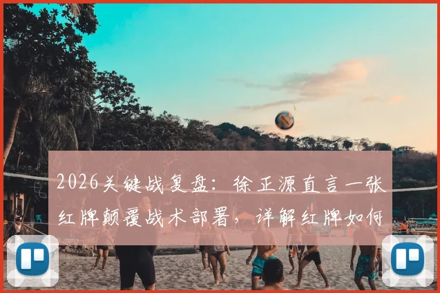 2026关键战复盘:徐正源直言一张红牌颠覆战术部署,详解红牌如何成为比赛转折点