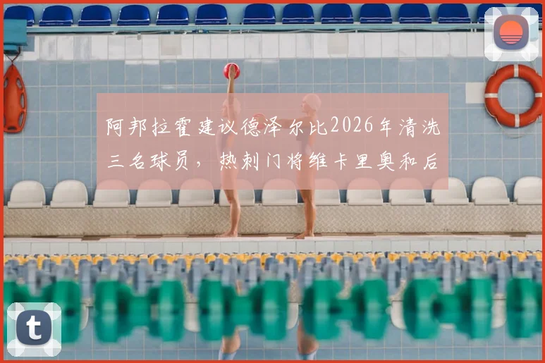 阿邦拉霍建议德泽尔比2026年清洗三名球员，热刺门将维卡里奥和后卫罗梅罗上榜引发热议