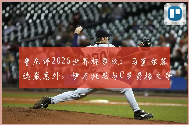 鲁尼评2026世界杯争议:马奎尔落选最意外,伊万托尼与C罗资格之争引热议