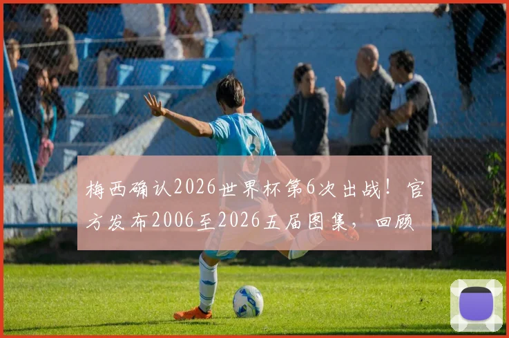 梅西确认2026世界杯第6次出战！官方发布2006至2026五届图集，回顾球王20年征程蜕变