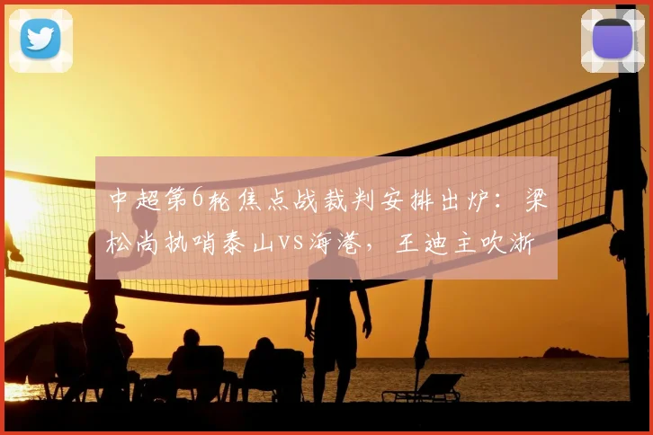 中超第6轮焦点战裁判安排出炉：梁松尚执哨泰山vs海港，王迪主吹浙江对阵国安