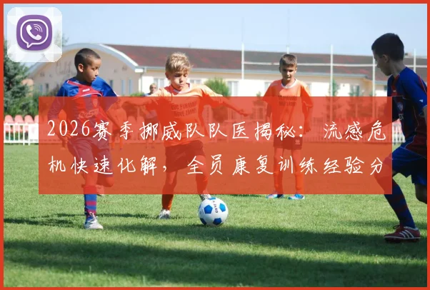 2026赛季挪威队队医揭秘：流感危机快速化解，全员康复训练经验分享与预防指南