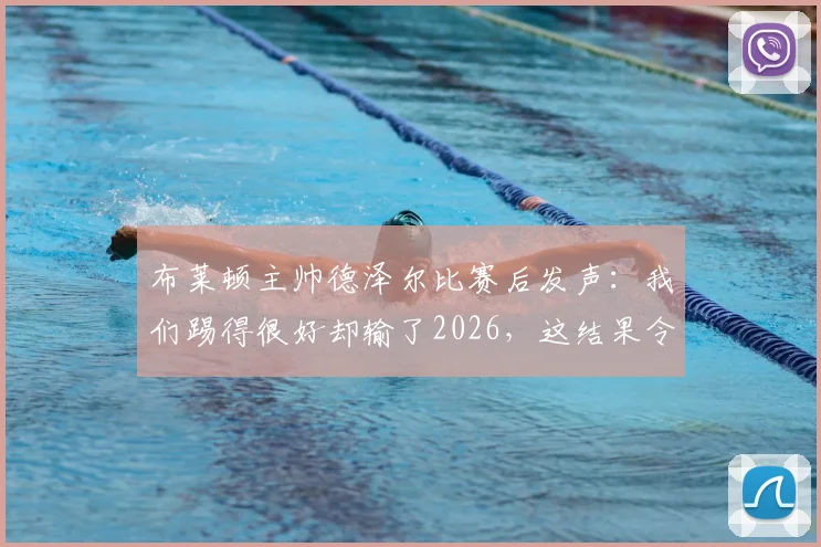 布莱顿主帅德泽尔比赛后发声:我们踢得很好却输了2026,这结果令人失望,竞技体育的残酷尽显