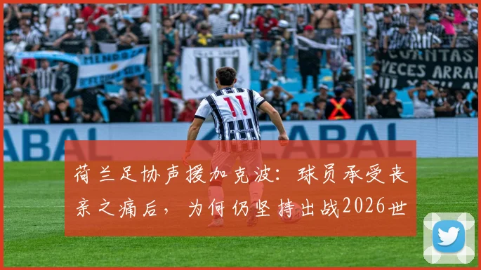 荷兰足协声援加克波：球员承受丧亲之痛后，为何仍坚持出战2026世界杯？
