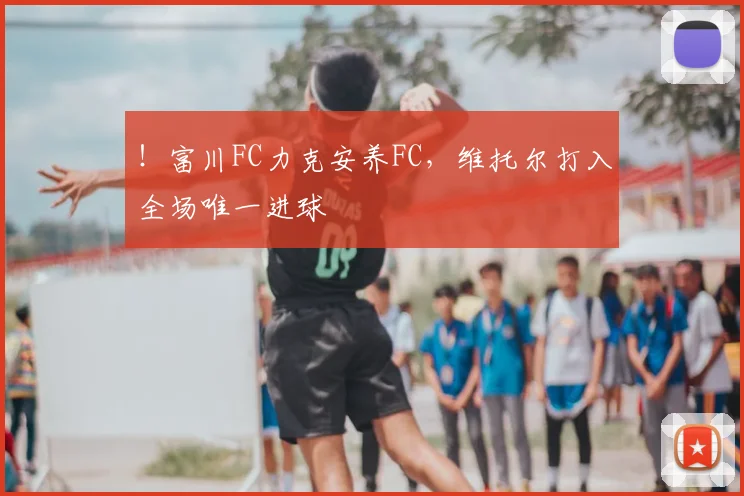 ！富川FC力克安养FC，维托尔打入全场唯一进球